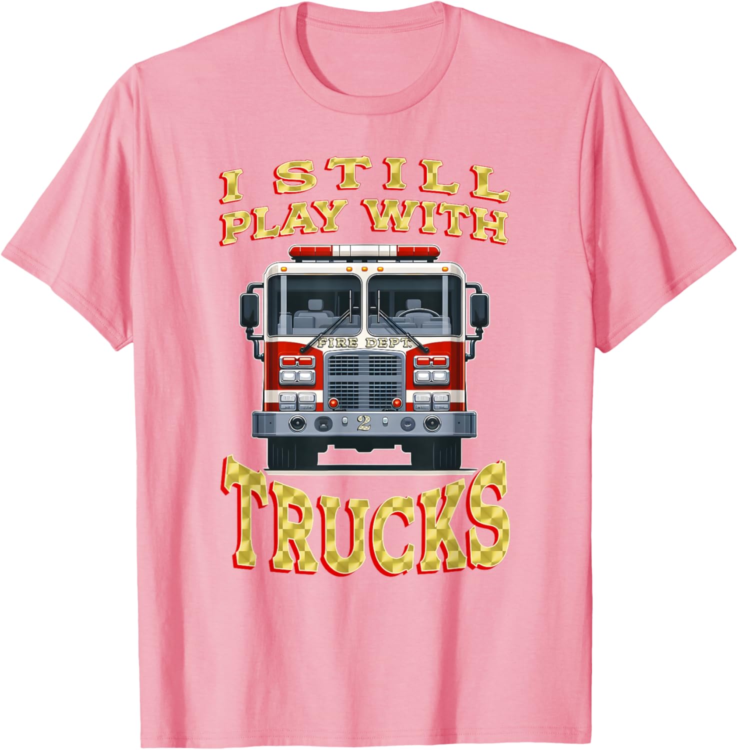 Funny Firefighter T-Shirt I Still Play with Trucks Gift for Dad - 11
