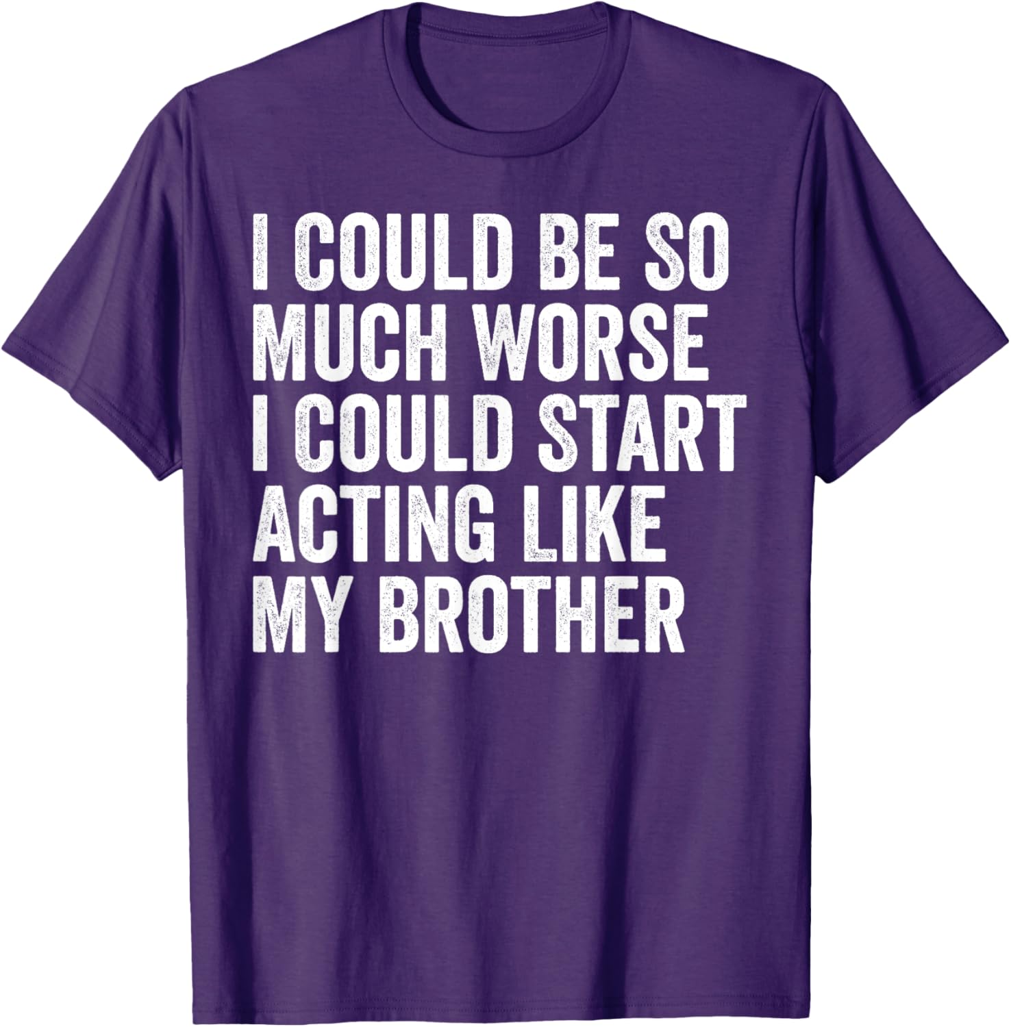 Funny I Could Be So Much Worse Could Act Like My Brother T-Shirt - 18