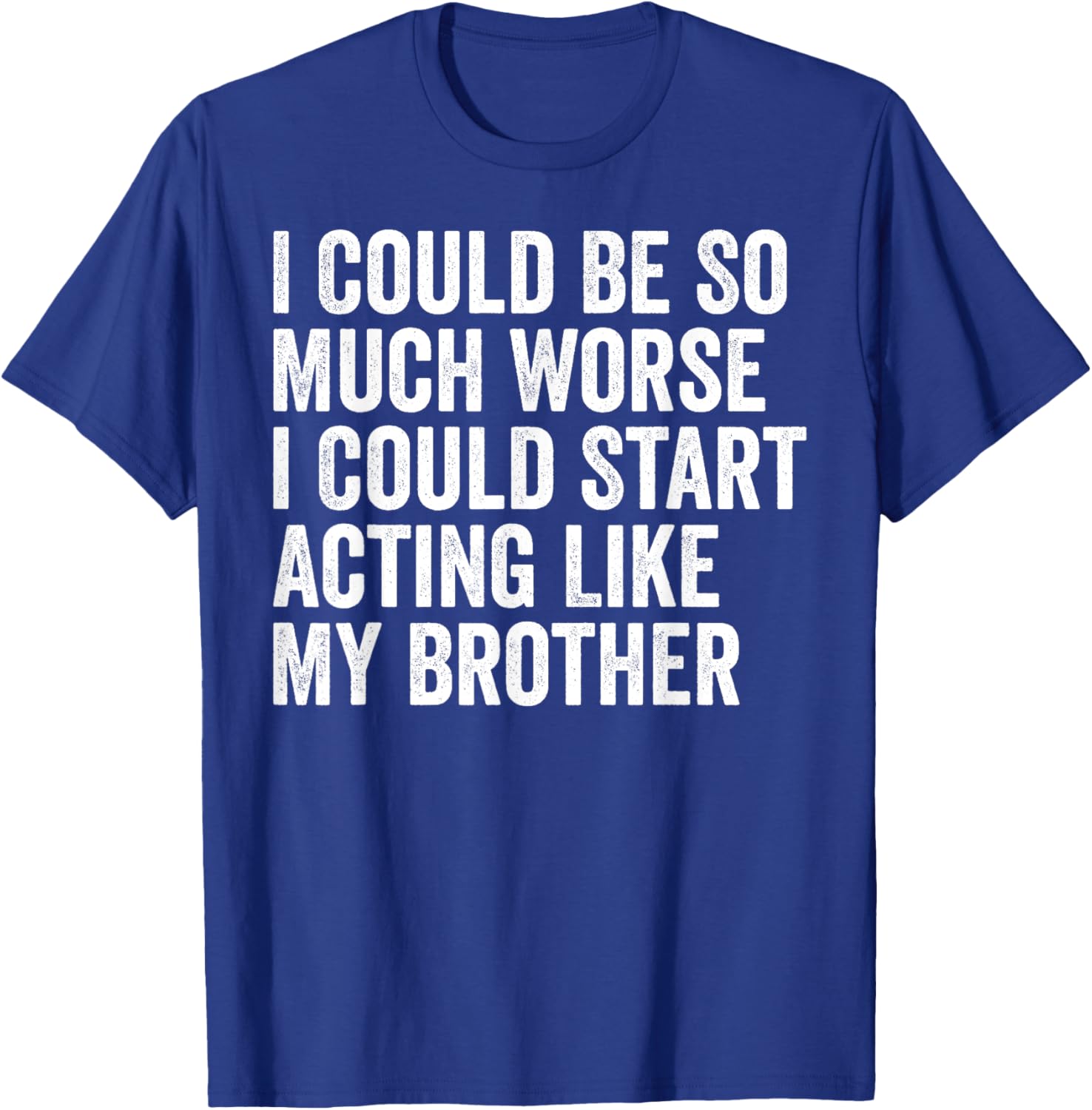 Funny I Could Be So Much Worse Could Act Like My Brother T-Shirt - 15