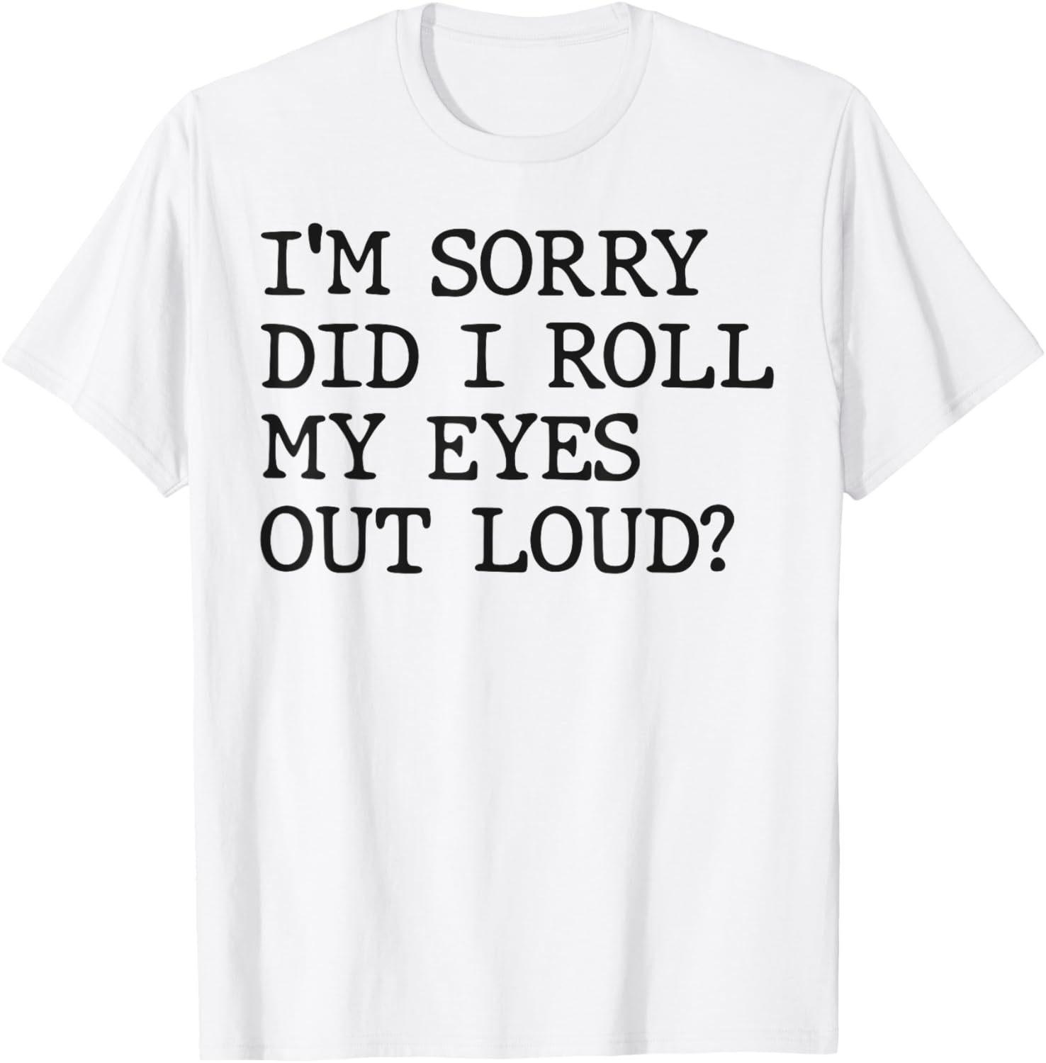 Funny Sarcastic I'm Sorry Did I Roll My Eyes Out Loud T-Shirt - 12