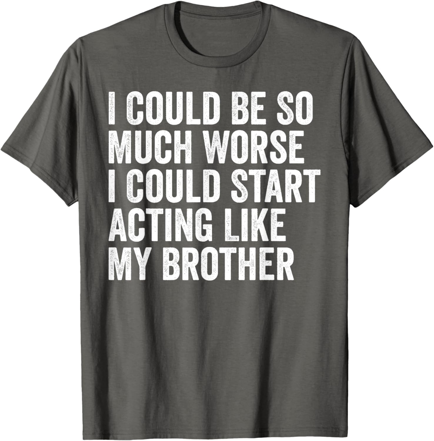 Funny I Could Be So Much Worse Could Act Like My Brother T-Shirt - 9