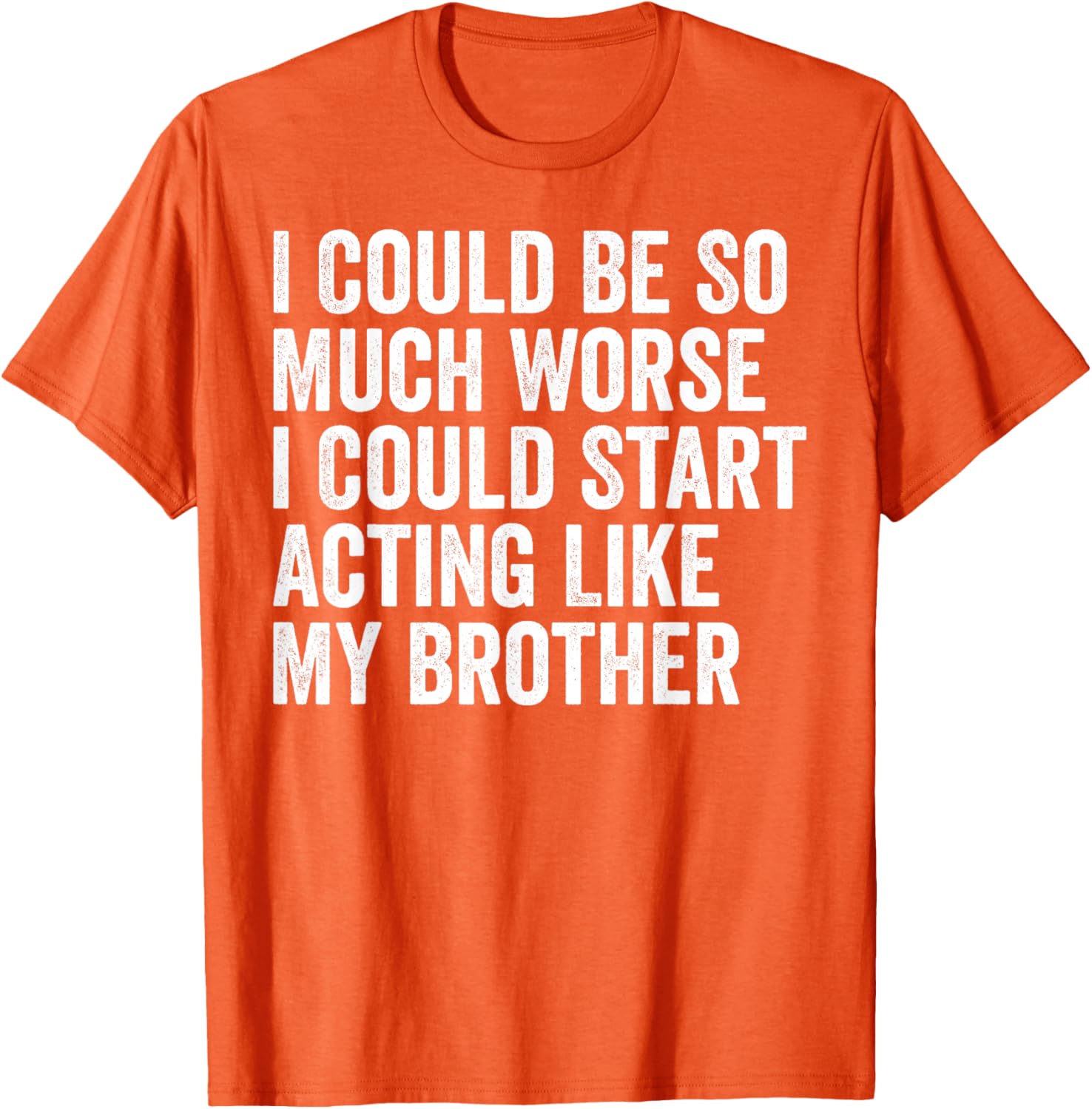 Funny I Could Be So Much Worse Could Act Like My Brother T-Shirt - 19