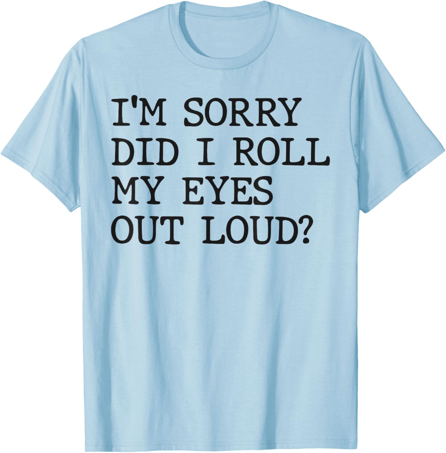 Funny Sarcastic I'm Sorry Did I Roll My Eyes Out Loud T-Shirt - 18
