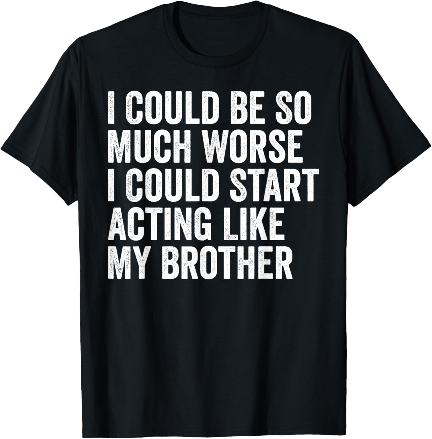 Funny I Could Be So Much Worse Could Act Like My Brother T-Shirt - 20